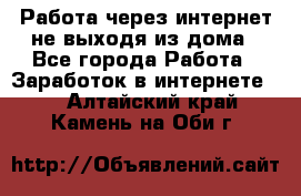 Работа через интернет не выходя из дома - Все города Работа » Заработок в интернете   . Алтайский край,Камень-на-Оби г.